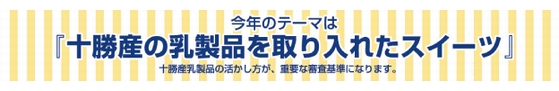 今年のテーマは、「十勝産の乳製品を取り入れたスイーツ」　十勝産乳製品の活かし方が、重要な審査基準になります。